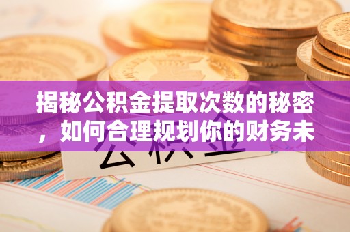 衡水揭秘公积金提取次数的秘密，如何合理规划你的财务未来