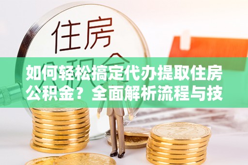 衡水如何轻松搞定代办提取住房公积金？全面解析流程与技巧