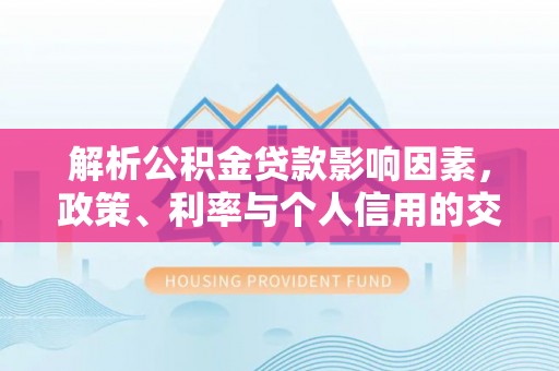 衡水解析公积金贷款影响因素，政策、利率与个人信用的交织作用