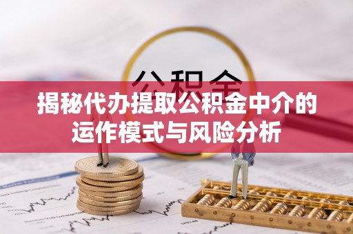 衡水揭秘代办提取公积金中介的运作模式与风险分析