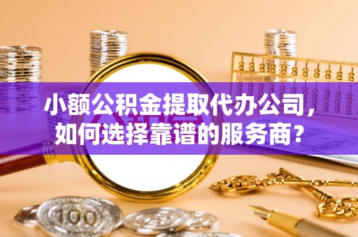 衡水小额公积金提取代办公司，如何选择靠谱的服务商？