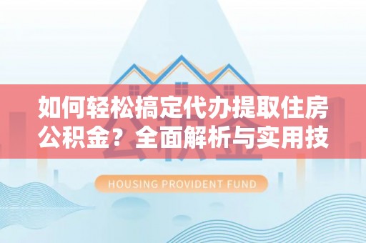 衡水如何轻松搞定代办提取住房公积金？全面解析与实用技巧