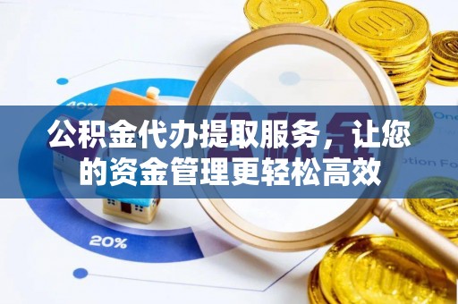 衡水公积金代办提取服务，让您的资金管理更轻松高效