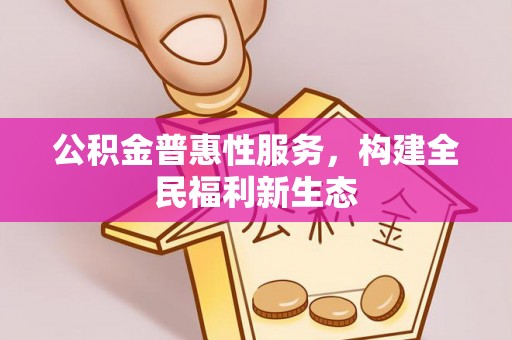 衡水公积金普惠性服务，构建全民福利新生态