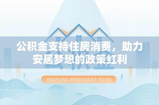 衡水公积金支持住房消费，助力安居梦想的政策红利