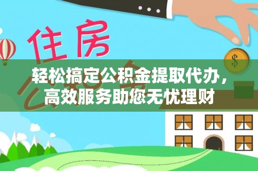 衡水轻松搞定公积金提取代办，高效服务助您无忧理财