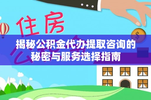 衡水揭秘公积金代办提取咨询的秘密与服务选择指南