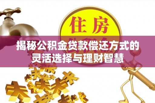 衡水揭秘公积金贷款偿还方式的灵活选择与理财智慧