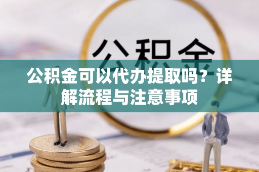 衡水公积金可以代办提取吗？详解流程与注意事项