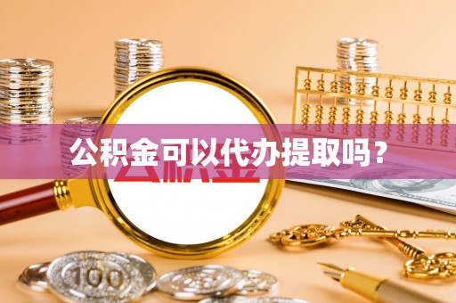 衡水公积金可以代办提取吗？