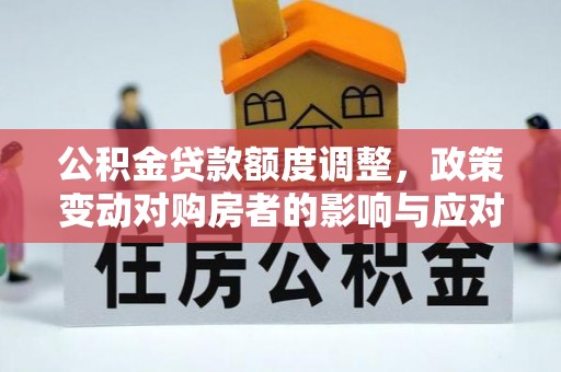 衡水公积金贷款额度调整，政策变动对购房者的影响与应对策略
