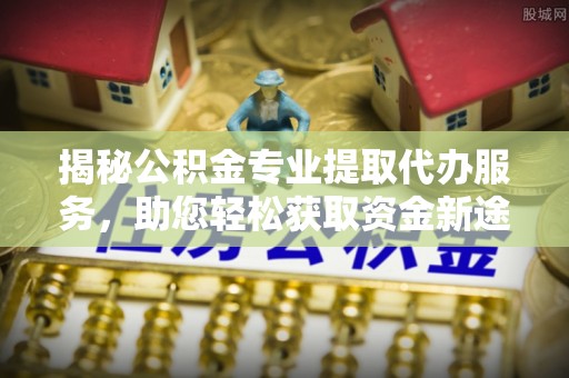 衡水揭秘公积金专业提取代办服务，助您轻松获取资金新途径