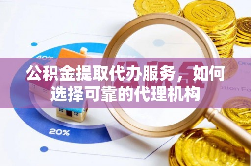 衡水公积金提取代办服务，如何选择可靠的代理机构