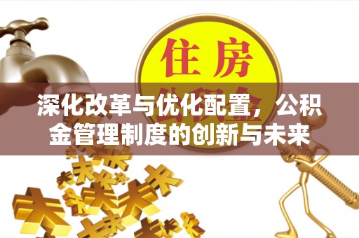 衡水深化改革与优化配置，公积金管理制度的创新与未来