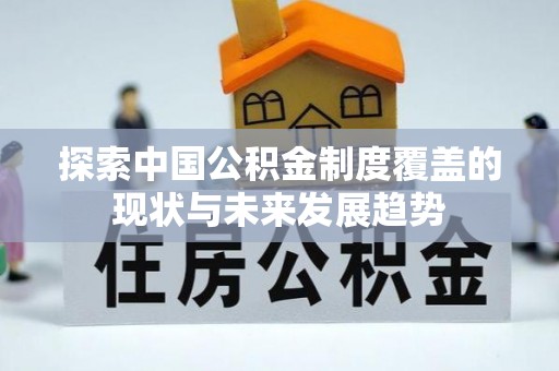 衡水探索中国公积金制度覆盖的现状与未来发展趋势