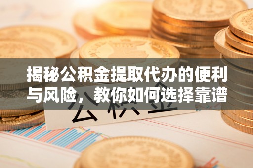 衡水揭秘公积金提取代办的便利与风险，教你如何选择靠谱服务