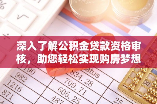 衡水深入了解公积金贷款资格审核，助您轻松实现购房梦想
