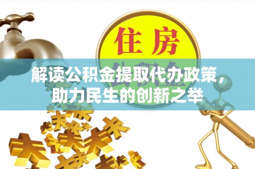 衡水解读公积金提取代办政策，助力民生的创新之举