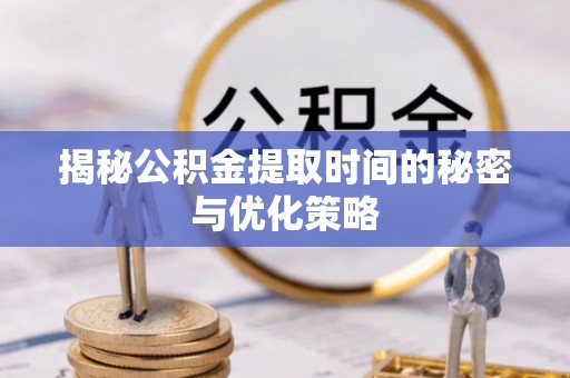衡水揭秘公积金提取时间的秘密与优化策略