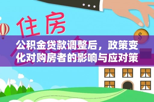 衡水公积金贷款调整后，政策变化对购房者的影响与应对策略