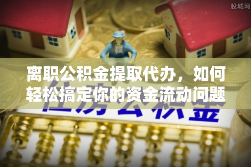衡水离职公积金提取代办，如何轻松搞定你的资金流动问题