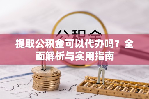 衡水提取公积金可以代办吗？全面解析与实用指南