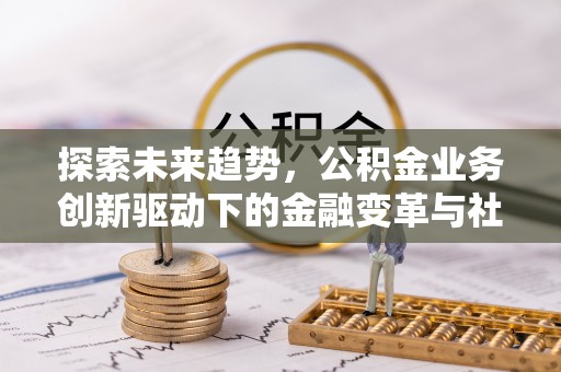 衡水探索未来趋势，公积金业务创新驱动下的金融变革与社会价值