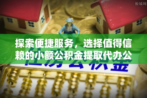 衡水探索便捷服务，选择值得信赖的小额公积金提取代办公司