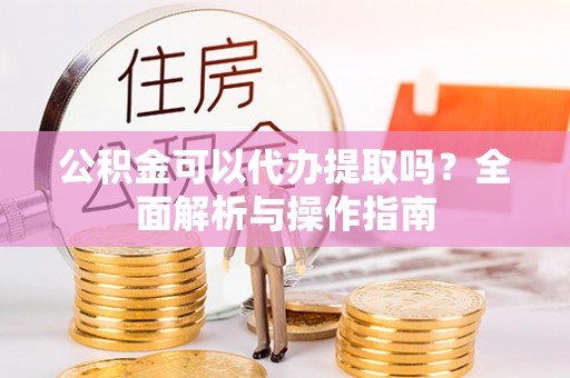衡水公积金可以代办提取吗？全面解析与操作指南