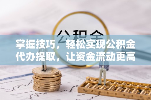 衡水掌握技巧，轻松实现公积金代办提取，让资金流动更高效
