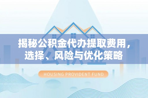 衡水揭秘公积金代办提取费用，选择、风险与优化策略