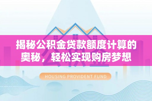 衡水揭秘公积金贷款额度计算的奥秘，轻松实现购房梦想