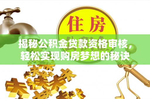 衡水揭秘公积金贷款资格审核，轻松实现购房梦想的秘诀