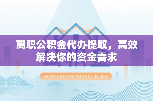 衡水离职公积金代办提取，高效解决你的资金需求