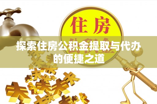 衡水探索住房公积金提取与代办的便捷之道