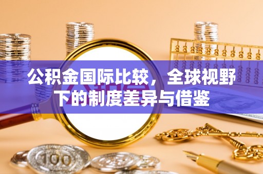 衡水公积金国际比较，全球视野下的制度差异与借鉴