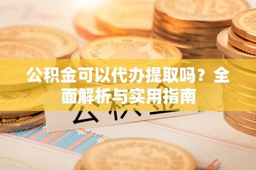 衡水公积金可以代办提取吗？全面解析与实用指南