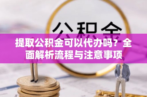 衡水提取公积金可以代办吗？全面解析流程与注意事项