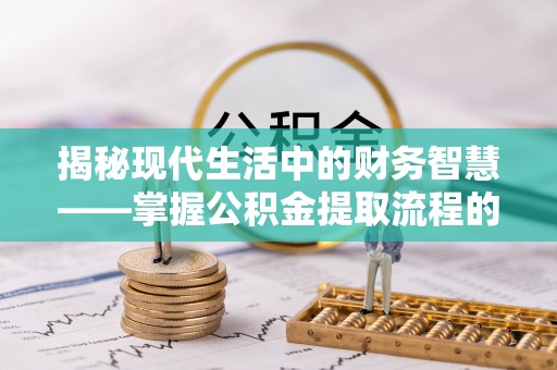 衡水揭秘现代生活中的财务智慧——掌握公积金提取流程的关键步骤