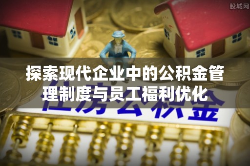 衡水探索现代企业中的公积金管理制度与员工福利优化