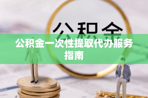 衡水公积金一次性提取代办服务指南