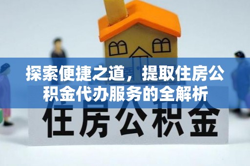 衡水探索便捷之道，提取住房公积金代办服务的全解析