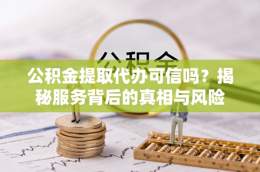 衡水公积金提取代办可信吗？揭秘服务背后的真相与风险