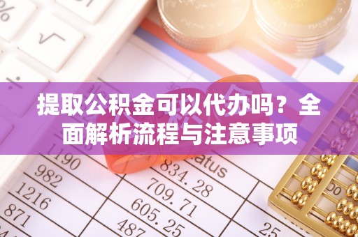 衡水提取公积金可以代办吗？全面解析流程与注意事项