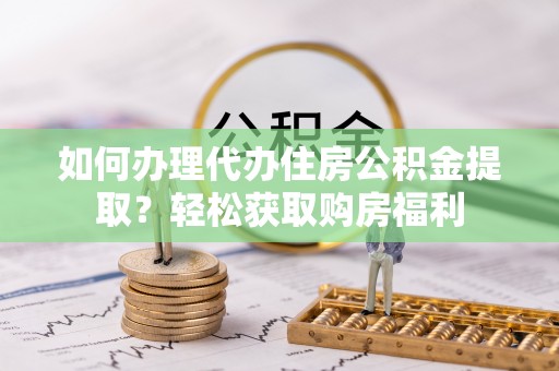 衡水如何办理代办住房公积金提取？轻松获取购房福利