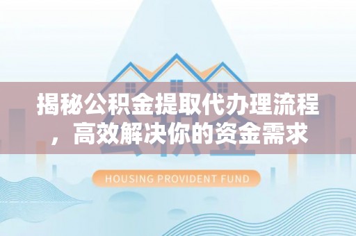 衡水揭秘公积金提取代办理流程，高效解决你的资金需求