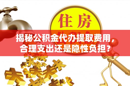 衡水揭秘公积金代办提取费用，合理支出还是隐性负担？