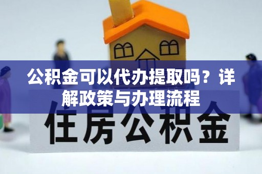 衡水公积金可以代办提取吗？详解政策与办理流程