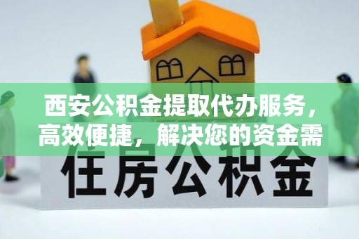 衡水西安公积金提取代办服务，高效便捷，解决您的资金需求