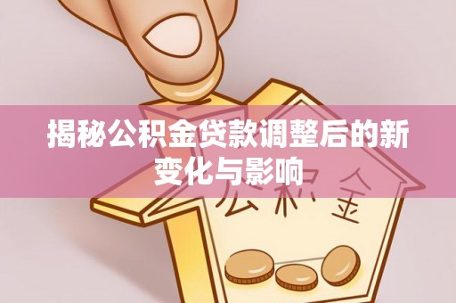 衡水揭秘公积金贷款调整后的新变化与影响